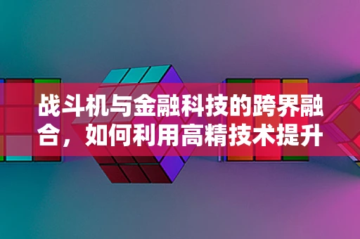 战斗机与金融科技的跨界融合，如何利用高精技术提升风险管理？
