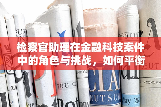 检察官助理在金融科技案件中的角色与挑战，如何平衡技术与法律的边界？