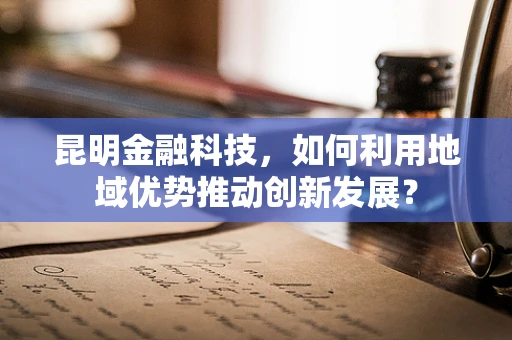 昆明金融科技，如何利用地域优势推动创新发展？