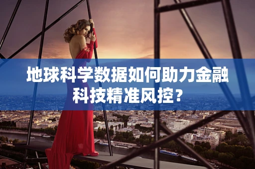 地球科学数据如何助力金融科技精准风控？