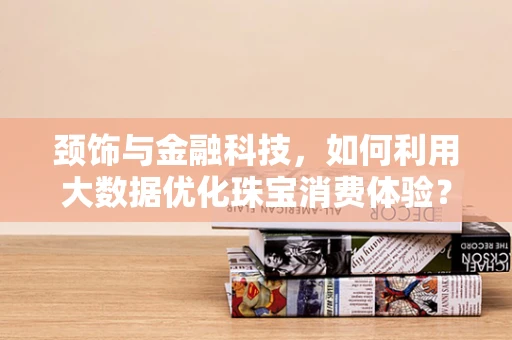 颈饰与金融科技，如何利用大数据优化珠宝消费体验？