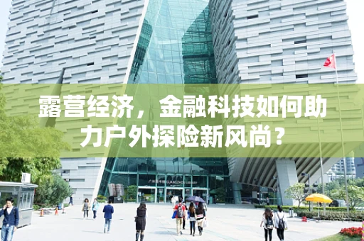 露营经济，金融科技如何助力户外探险新风尚？