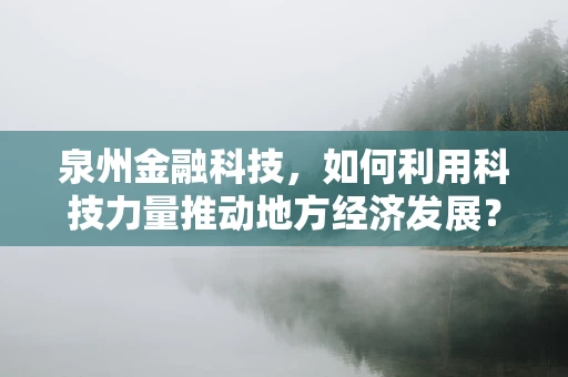 泉州金融科技，如何利用科技力量推动地方经济发展？