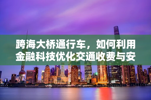 跨海大桥通行车，如何利用金融科技优化交通收费与安全管理？