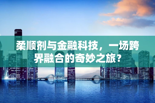 柔顺剂与金融科技，一场跨界融合的奇妙之旅？