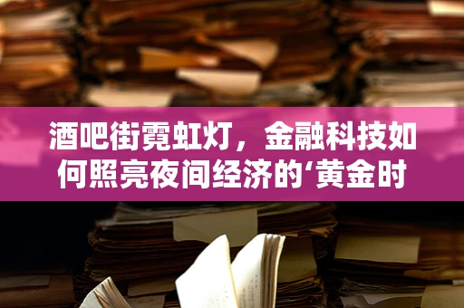 酒吧街霓虹灯，金融科技如何照亮夜间经济的‘黄金时段’？