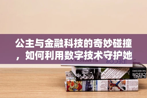 公主与金融科技的奇妙碰撞，如何利用数字技术守护她的财富王国？