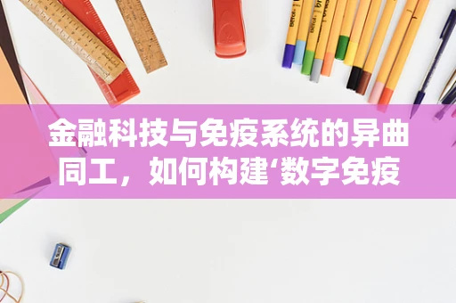 金融科技与免疫系统的异曲同工，如何构建‘数字免疫’以抵御风险？