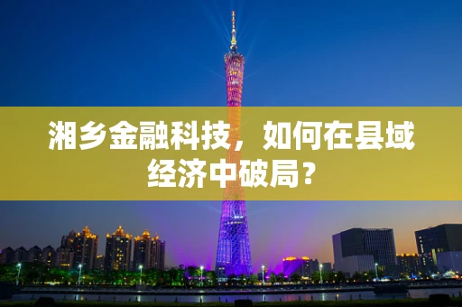 湘乡金融科技，如何在县域经济中破局？