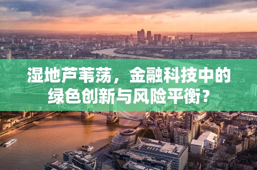 湿地芦苇荡，金融科技中的绿色创新与风险平衡？