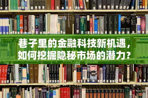 巷子里的金融科技新机遇，如何挖掘隐秘市场的潜力？
