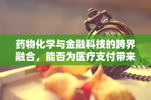 药物化学与金融科技的跨界融合，能否为医疗支付带来新解法？