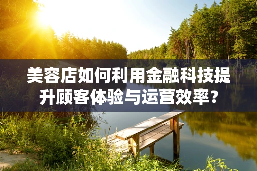 美容店如何利用金融科技提升顾客体验与运营效率？