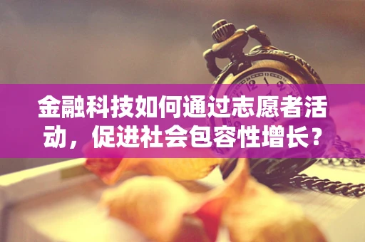 金融科技如何通过志愿者活动，促进社会包容性增长？