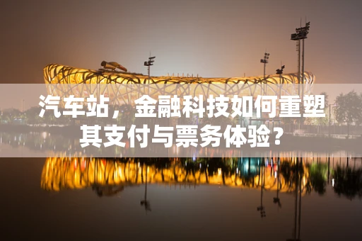 汽车站，金融科技如何重塑其支付与票务体验？