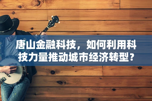 唐山金融科技，如何利用科技力量推动城市经济转型？