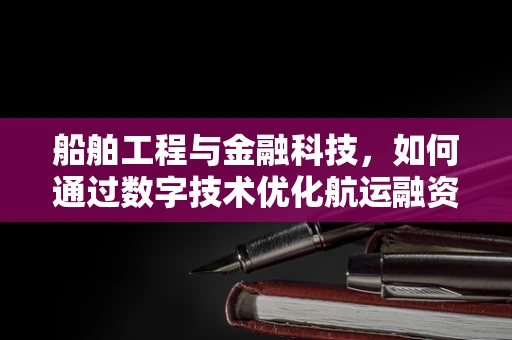 船舶工程与金融科技，如何通过数字技术优化航运融资？