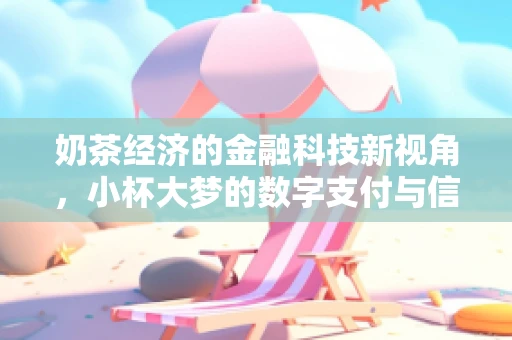 奶茶经济的金融科技新视角，小杯大梦的数字支付与信用消费