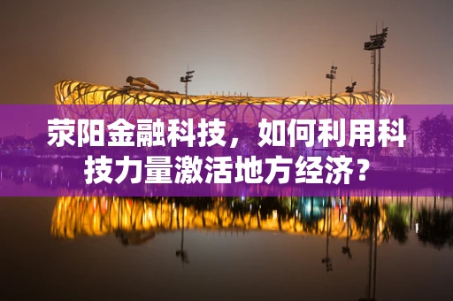 荥阳金融科技，如何利用科技力量激活地方经济？
