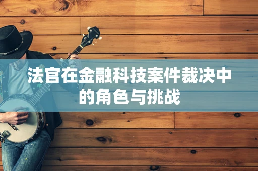 法官在金融科技案件裁决中的角色与挑战