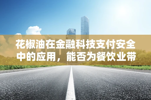 花椒油在金融科技支付安全中的应用，能否为餐饮业带来‘麻辣’保障？