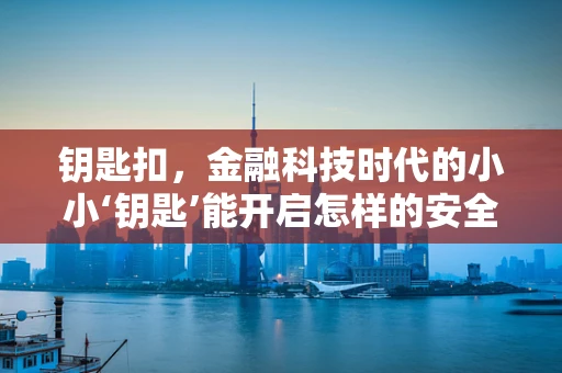 钥匙扣，金融科技时代的小小‘钥匙’能开启怎样的安全新篇章？