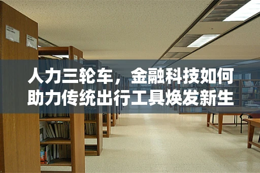 人力三轮车，金融科技如何助力传统出行工具焕发新生？