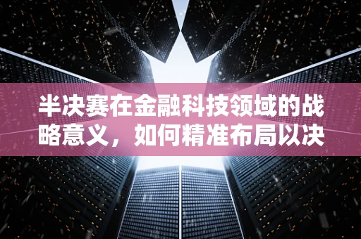 半决赛在金融科技领域的战略意义，如何精准布局以决胜未来？