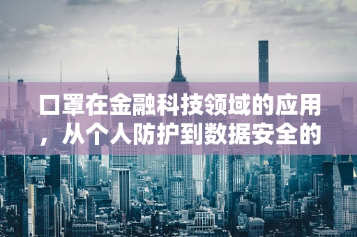 口罩在金融科技领域的应用，从个人防护到数据安全的隐形盾牌