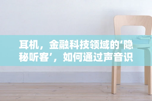 耳机，金融科技领域的‘隐秘听客’，如何通过声音识别技术提升交易安全？
