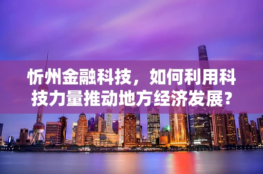 忻州金融科技，如何利用科技力量推动地方经济发展？