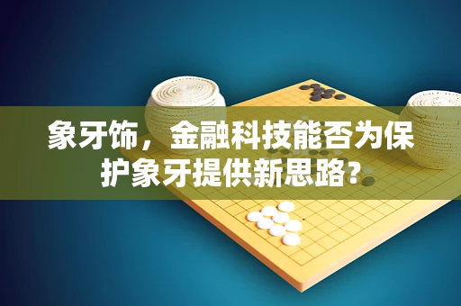 象牙饰，金融科技能否为保护象牙提供新思路？