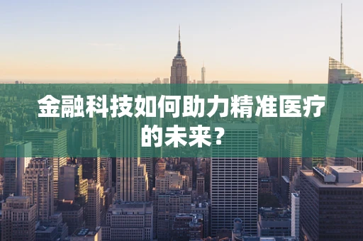 金融科技如何助力精准医疗的未来？