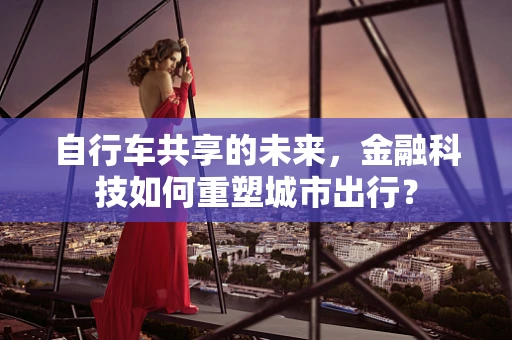 自行车共享的未来，金融科技如何重塑城市出行？