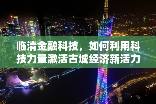 临清金融科技，如何利用科技力量激活古城经济新活力？