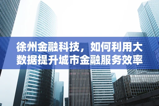 徐州金融科技，如何利用大数据提升城市金融服务效率？