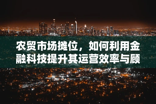 农贸市场摊位，如何利用金融科技提升其运营效率与顾客体验？