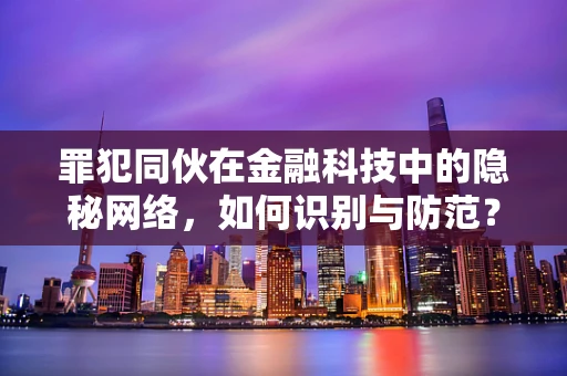 罪犯同伙在金融科技中的隐秘网络，如何识别与防范？