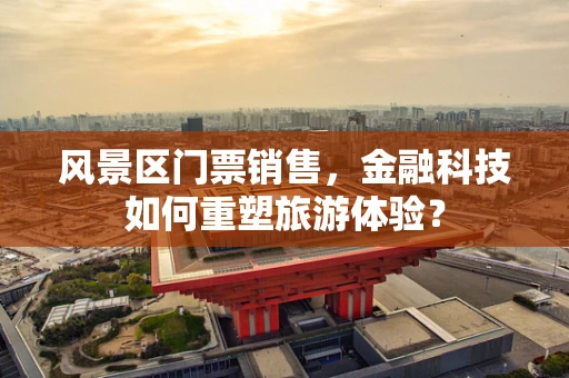 风景区门票销售，金融科技如何重塑旅游体验？