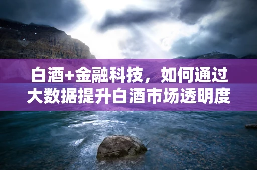 白酒+金融科技，如何通过大数据提升白酒市场透明度与消费者信任？