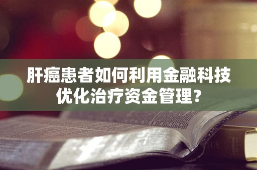 肝癌患者如何利用金融科技优化治疗资金管理？