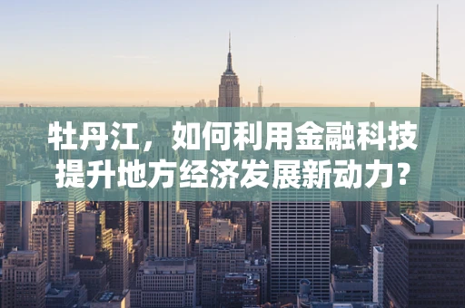 牡丹江，如何利用金融科技提升地方经济发展新动力？