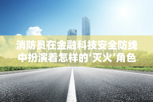 消防员在金融科技安全防线中扮演着怎样的‘灭火’角色？