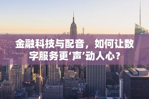 金融科技与配音，如何让数字服务更‘声’动人心？