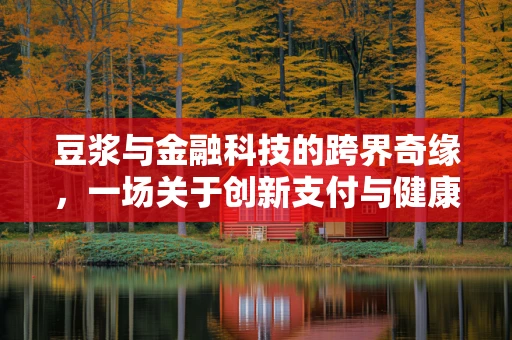 豆浆与金融科技的跨界奇缘，一场关于创新支付与健康生活的深度对话