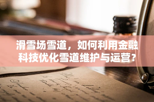 滑雪场雪道，如何利用金融科技优化雪道维护与运营？