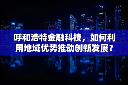 呼和浩特金融科技，如何利用地域优势推动创新发展？