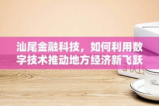 汕尾金融科技，如何利用数字技术推动地方经济新飞跃？