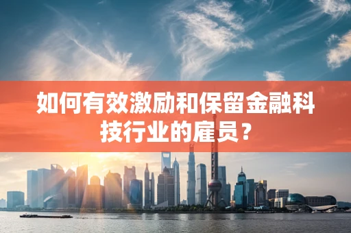 如何有效激励和保留金融科技行业的雇员？