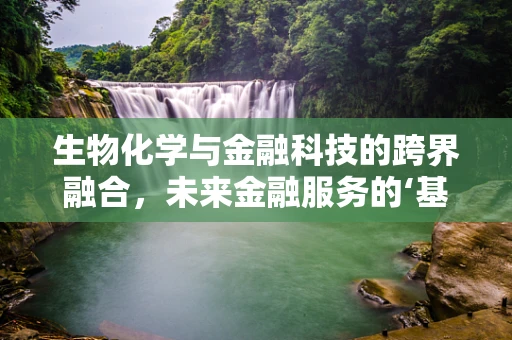 生物化学与金融科技的跨界融合，未来金融服务的‘基因’在哪里？